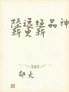 陆逸绝品神医最新更新