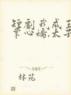 短剧 我成王爷掌心娇,太子殿下哭什么