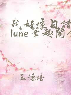 我好像日错人了lune笔趣阁全文阅读最