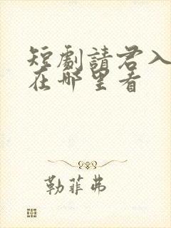 短剧请君入我怀在哪里看