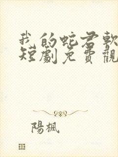 我的蛇君软又妖短剧免费观看大结局