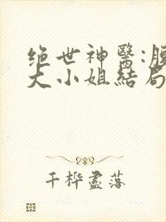 绝世神医:腹黑大小姐结局