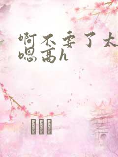 啊不要了太大了嗯高h