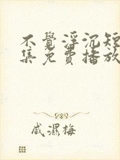 不觉浮沉短剧全集免费播放