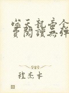 噬天龙帝全文免费阅读无弹窗