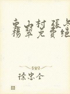 东山村 张冬 杨翠免费绝世小仙医