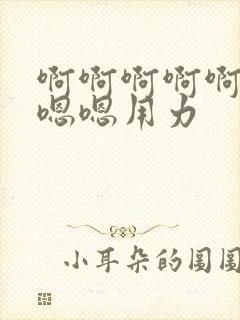 啊啊啊啊啊啊嗯嗯嗯用力