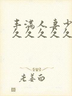 丰满人妻少妇久久久久久久