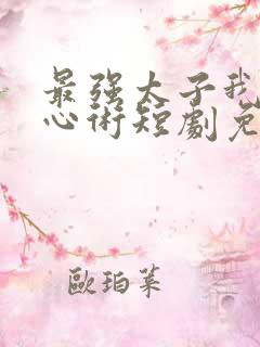 最强太子我有读心术短剧免费观看