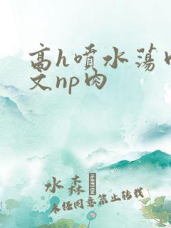 高h喷水荡肉爽文np肉