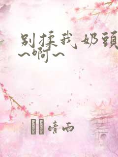 别揉我奶头~嗯~啊~