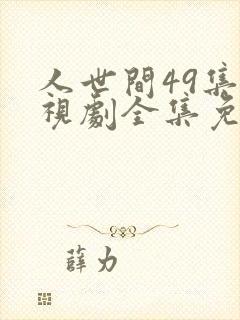 人世间49集电视剧全集免费观看西瓜