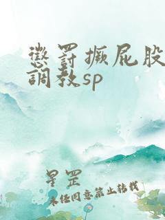 惩罚撅屁股晾臀调教sp