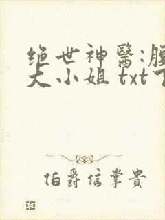 绝世神医:腹黑大小姐 txt下载