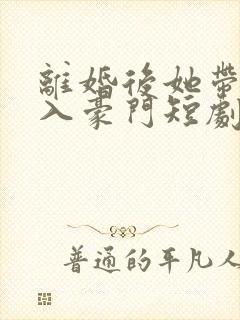离婚后她带崽嫁入豪门短剧全部播放
