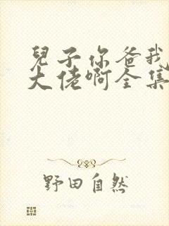 儿子你爸我真是大佬啊全集免费