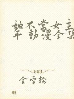 她不当女主很多年 动漫全集