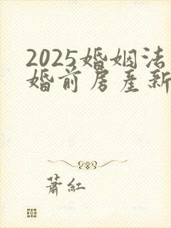 2025婚姻法婚前房产新规