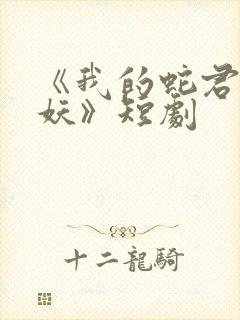 《我的蛇君软又妖》短剧