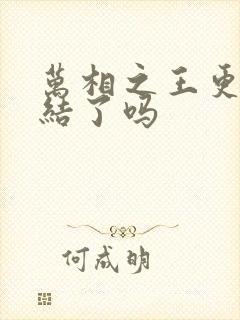 万相之王更新完结了吗