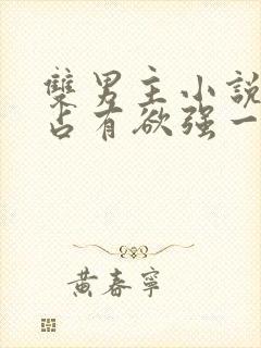 双男主小说病娇占有欲强一口气看完