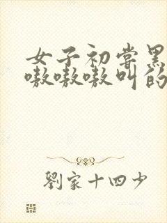 女子初尝黑人巨嗷嗷嗷叫的小说