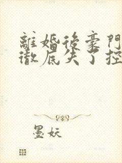 离婚后豪门前夫彻底失了控最新章节