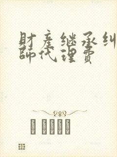 财产继承纠纷律师代理费