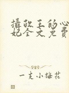 摄政王的心尖宠妃全文免费阅读