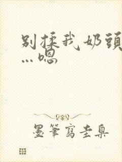 别揉我奶头…啊…嗯