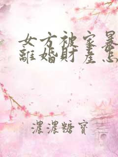 女方被家暴起诉离婚财产怎么分割