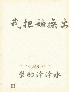 我把她操出水了