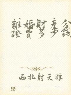 离婚财产分割公证费多少钱