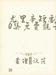 尤里辛短剧100集免费观看