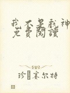 我不是戏神全文免费阅读