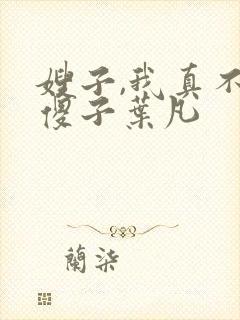 嫂子,我真不是傻子叶凡