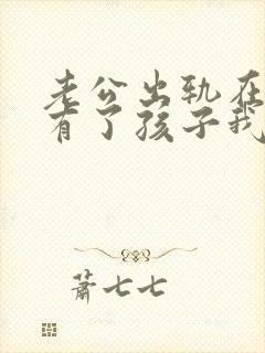 老公出轨在外面有了孩子我该怎么办