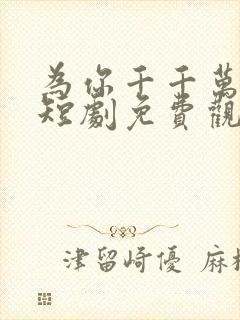 为你千千万万次短剧免费观看60集