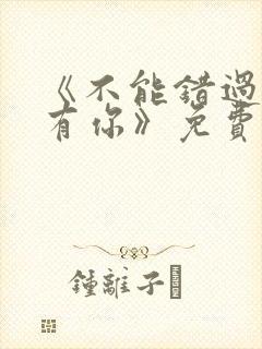 《不能错过的只有你》免费观看完整版