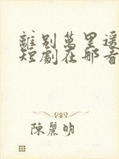 离别万里遥无期短剧在那看