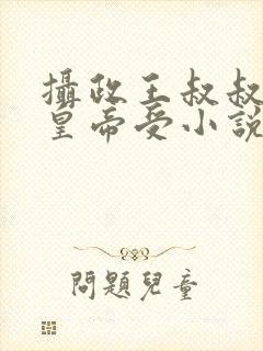 摄政王叔叔攻小皇帝受小说免费阅读