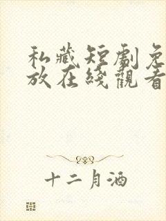 私藏短剧免费播放在线观看全集