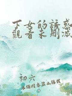 下女的诱惑在线观看未删减版免费