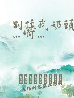 别揉我奶头…嗯…啊…