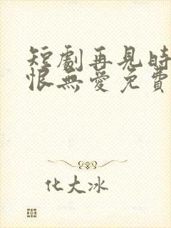 短剧再见时已无恨无爱免费全集