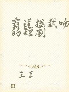 霸道总裁吻上瘾的短剧