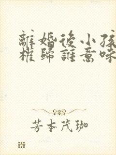 离婚后小孩抚养权归谁意味着什么