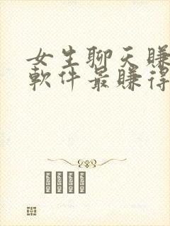 女生聊天赚钱的软件最赚得多的平台