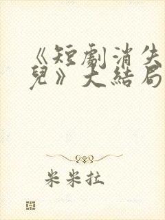 《短剧消失的女儿》大结局是什么