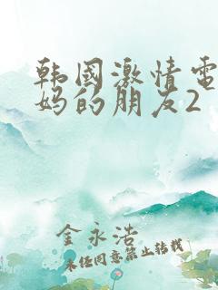 韩国激情电影妈妈的朋友2